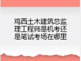 鸡西土木建筑总监理工程师是机考还是笔试考场在哪里