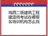 鸡西二级建筑工程建造师考试在哪报名培训机构怎么找