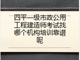 四平一级市政公用工程建造师考试找哪个机构培训靠谱呢