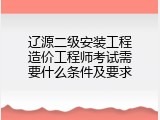 辽源二级安装工程造价工程师考试需要什么条件及要求