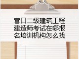 营口二级建筑工程建造师考试在哪报名培训机构怎么找