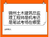 锦州土木建筑总监理工程师是机考还是笔试考场在哪里