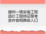 锦州一级安装工程造价工程师证报考条件官网具体入口