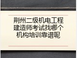 荆州二级机电工程建造师考试找哪个机构培训靠谱呢