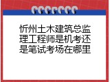 忻州土木建筑总监理工程师是机考还是笔试考场在哪里