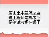 唐山土木建筑总监理工程师是机考还是笔试考场在哪里