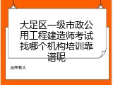 大足区一级市政公用工程建造师考试找哪个机构培训靠谱呢