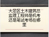 大足区土木建筑总监理工程师是机考还是笔试考场在哪里