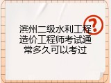 滨州二级水利工程造价工程师考试通常多久可以考过