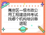 南岸区一级市政公用工程建造师考试找哪个机构培训靠谱呢