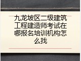 九龙坡区二级建筑工程建造师考试在哪报名培训机构怎么找