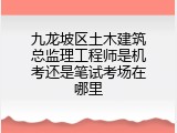 九龙坡区土木建筑总监理工程师是机考还是笔试考场在哪里