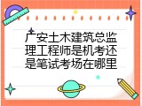 广安土木建筑总监理工程师是机考还是笔试考场在哪里