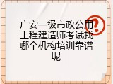 广安一级市政公用工程建造师考试找哪个机构培训靠谱呢