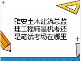 雅安土木建筑总监理工程师是机考还是笔试考场在哪里