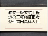雅安一级安装工程造价工程师证报考条件官网具体入口