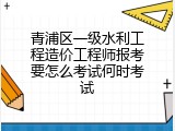 青浦区一级水利工程造价工程师报考要怎么考试何时考试
