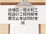 武清区一级水利工程造价工程师报考要怎么考试何时考试