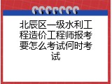 北辰区一级水利工程造价工程师报考要怎么考试何时考试