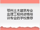 鄂州土木建筑专业监理工程师资格培训专业的学校推荐