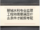 聊城水利专业监理工程师需要满足什么条件才能报考呢