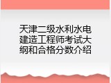 天津二级水利水电建造工程师考试大纲和合格分数介绍