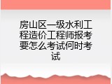 房山区一级水利工程造价工程师报考要怎么考试何时考试