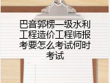 巴音郭楞一级水利工程造价工程师报考要怎么考试何时考试