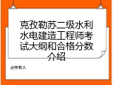 克孜勒苏二级水利水电建造工程师考试大纲和合格分数介绍