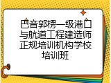 巴音郭楞一级港口与航道工程建造师正规培训机构学校培训班
