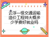 云浮一级交通运输造价工程师大概多少学费好就业吗