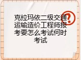 克拉玛依二级交通运输造价工程师报考要怎么考试何时考试