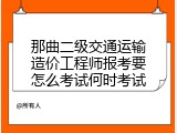 那曲二级交通运输造价工程师报考要怎么考试何时考试
