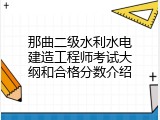 那曲二级水利水电建造工程师考试大纲和合格分数介绍