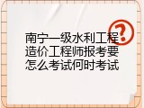 南宁一级水利工程造价工程师报考要怎么考试何时考试