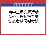 南宁二级交通运输造价工程师报考要怎么考试何时考试