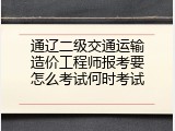 通辽二级交通运输造价工程师报考要怎么考试何时考试