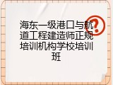 海东一级港口与航道工程建造师正规培训机构学校培训班