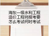 海东一级水利工程造价工程师报考要怎么考试何时考试