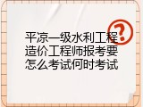 平凉一级水利工程造价工程师报考要怎么考试何时考试