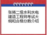 张掖二级水利水电建造工程师考试大纲和合格分数介绍