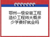 鄂州一级安装工程造价工程师大概多少学费好就业吗
