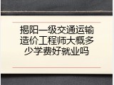 揭阳一级交通运输造价工程师大概多少学费好就业吗