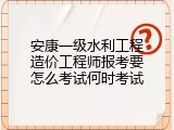 安康一级水利工程造价工程师报考要怎么考试何时考试