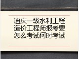 迪庆一级水利工程造价工程师报考要怎么考试何时考试