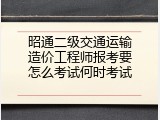 昭通二级交通运输造价工程师报考要怎么考试何时考试
