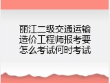 丽江二级交通运输造价工程师报考要怎么考试何时考试