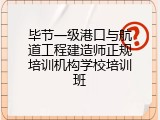 毕节一级港口与航道工程建造师正规培训机构学校培训班