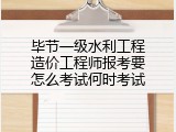 毕节一级水利工程造价工程师报考要怎么考试何时考试