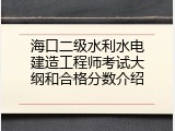 海口二级水利水电建造工程师考试大纲和合格分数介绍